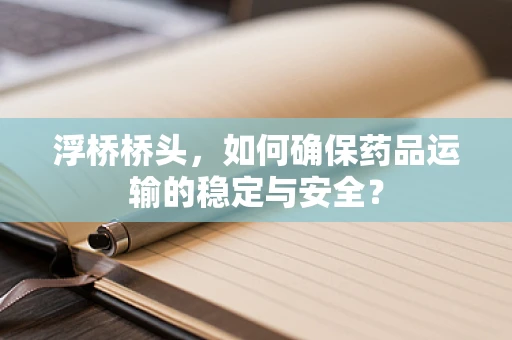 浮桥桥头，如何确保药品运输的稳定与安全？