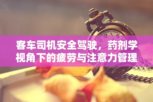 客车司机安全驾驶，药剂学视角下的疲劳与注意力管理