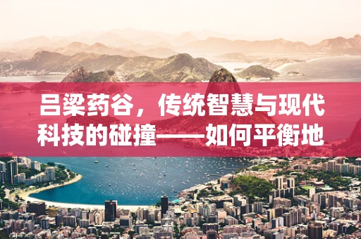 吕梁药谷，传统智慧与现代科技的碰撞——如何平衡地域特色药材的利用与研发？