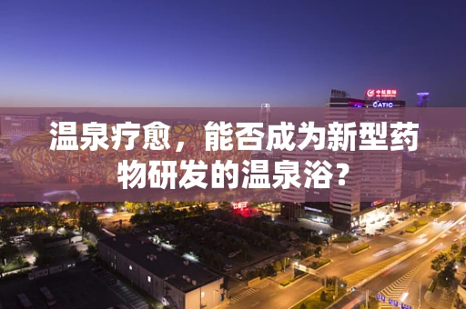 温泉疗愈，能否成为新型药物研发的温泉浴？