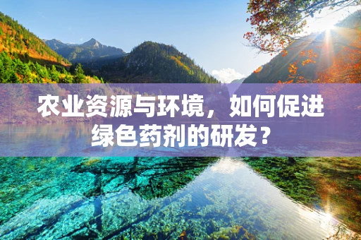 农业资源与环境，如何促进绿色药剂的研发？