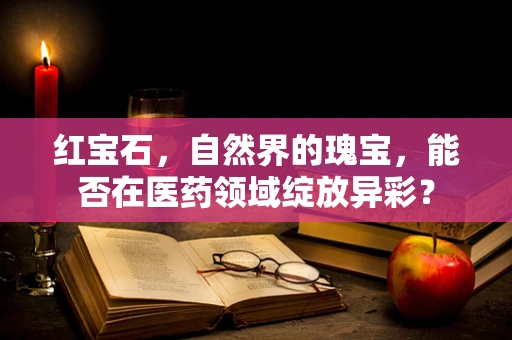 红宝石，自然界的瑰宝，能否在医药领域绽放异彩？