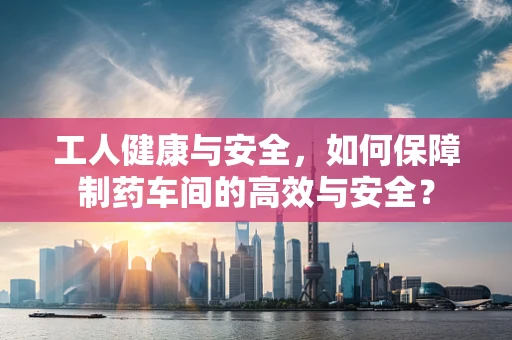 工人健康与安全，如何保障制药车间的高效与安全？