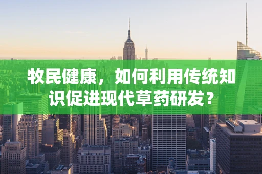 牧民健康，如何利用传统知识促进现代草药研发？
