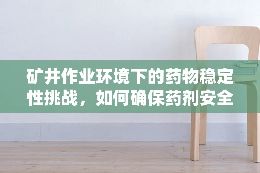 矿井作业环境下的药物稳定性挑战，如何确保药剂安全有效？