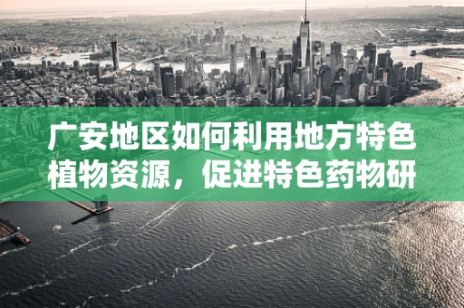 广安地区如何利用地方特色植物资源，促进特色药物研发？