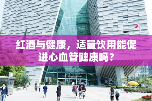 红酒与健康，适量饮用能促进心血管健康吗？