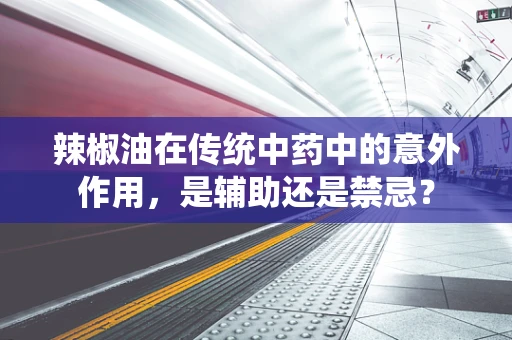 辣椒油在传统中药中的意外作用，是辅助还是禁忌？