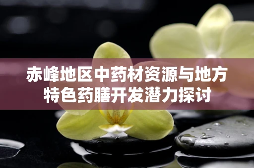赤峰地区中药材资源与地方特色药膳开发潜力探讨