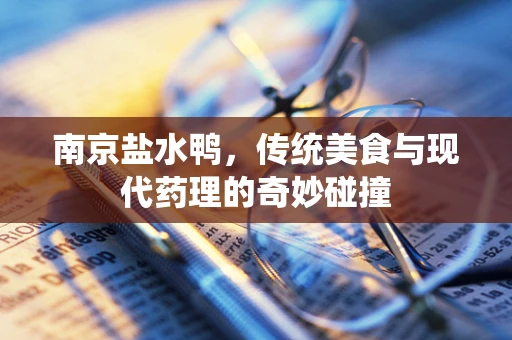 南京盐水鸭，传统美食与现代药理的奇妙碰撞