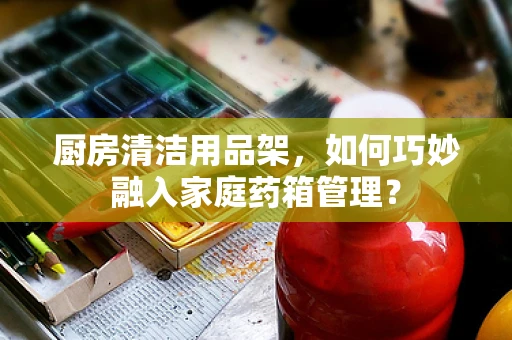 厨房清洁用品架，如何巧妙融入家庭药箱管理？