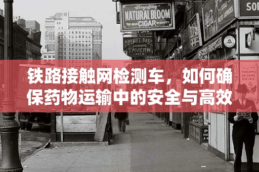 铁路接触网检测车，如何确保药物运输中的安全与高效？
