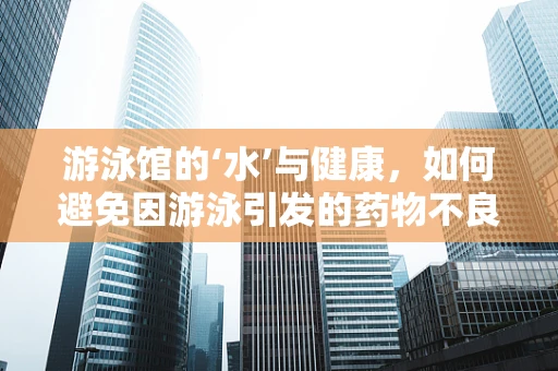 游泳馆的‘水’与健康，如何避免因游泳引发的药物不良反应？