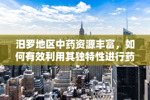 汨罗地区中药资源丰富，如何有效利用其独特性进行药剂研发？