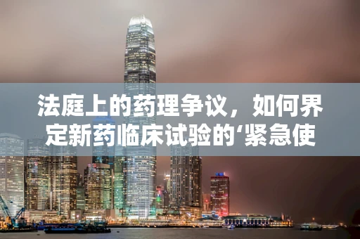 法庭上的药理争议，如何界定新药临床试验的‘紧急使用’？