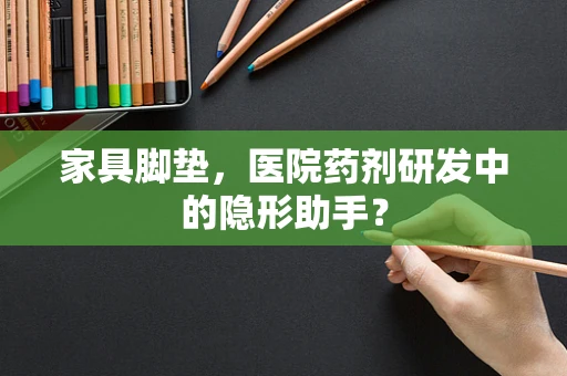 家具脚垫，医院药剂研发中的隐形助手？