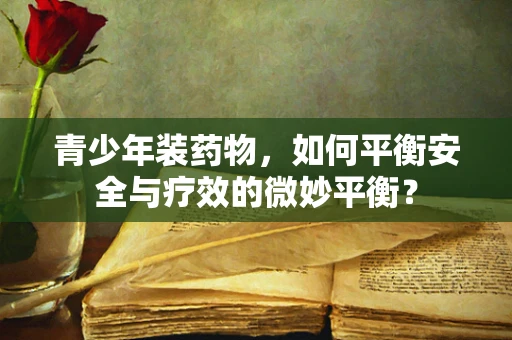 青少年装药物，如何平衡安全与疗效的微妙平衡？