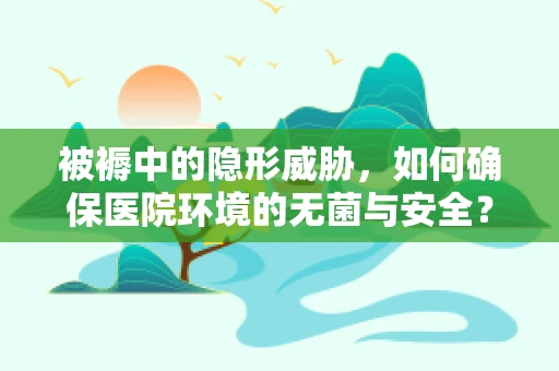 被褥中的隐形威胁，如何确保医院环境的无菌与安全？