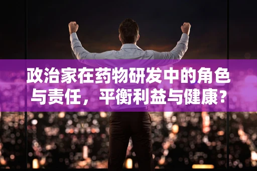 政治家在药物研发中的角色与责任，平衡利益与健康？