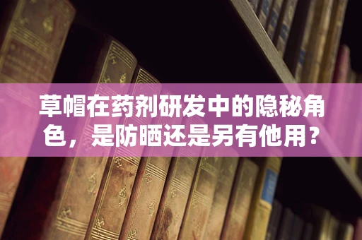 草帽在药剂研发中的隐秘角色，是防晒还是另有他用？