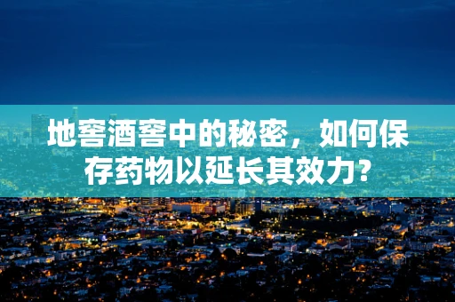 地窖酒窖中的秘密，如何保存药物以延长其效力？