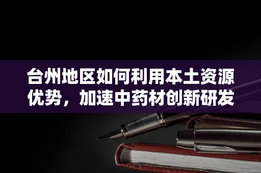 台州地区如何利用本土资源优势，加速中药材创新研发？