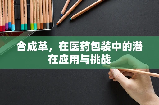 合成革，在医药包装中的潜在应用与挑战