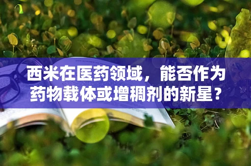 西米在医药领域，能否作为药物载体或增稠剂的新星？