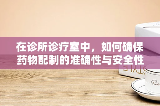 在诊所诊疗室中，如何确保药物配制的准确性与安全性？