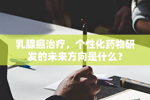 乳腺癌治疗，个性化药物研发的未来方向是什么？