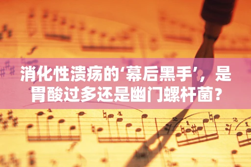 消化性溃疡的‘幕后黑手’，是胃酸过多还是幽门螺杆菌？