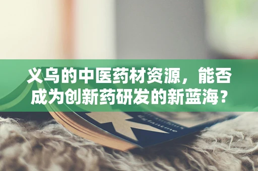义乌的中医药材资源，能否成为创新药研发的新蓝海？
