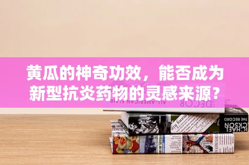 黄瓜的神奇功效，能否成为新型抗炎药物的灵感来源？