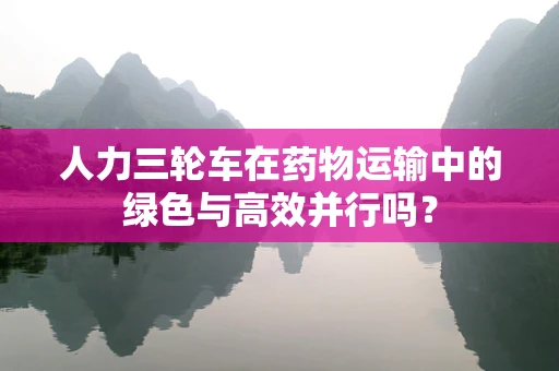 人力三轮车在药物运输中的绿色与高效并行吗？