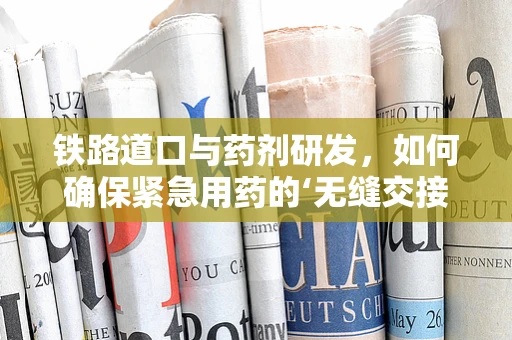 铁路道口与药剂研发，如何确保紧急用药的‘无缝交接’？