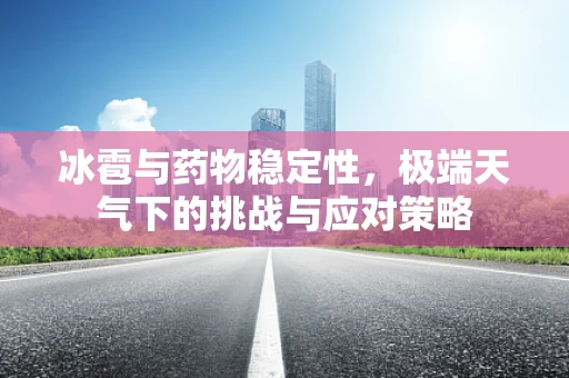 冰雹与药物稳定性，极端天气下的挑战与应对策略