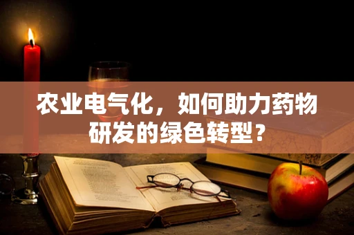 农业电气化，如何助力药物研发的绿色转型？