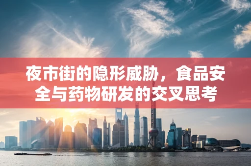 夜市街的隐形威胁，食品安全与药物研发的交叉思考