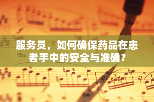服务员，如何确保药品在患者手中的安全与准确？