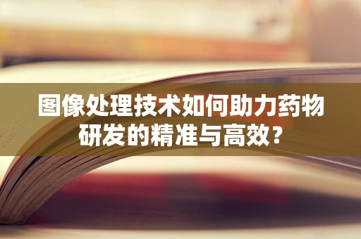 图像处理技术如何助力药物研发的精准与高效？