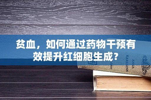 贫血，如何通过药物干预有效提升红细胞生成？