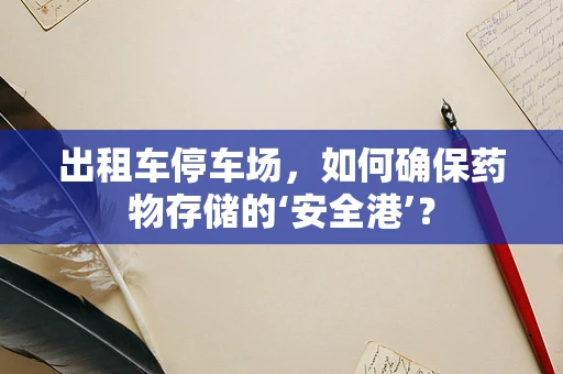 出租车停车场，如何确保药物存储的‘安全港’？
