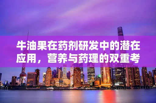 牛油果在药剂研发中的潜在应用，营养与药理的双重考量