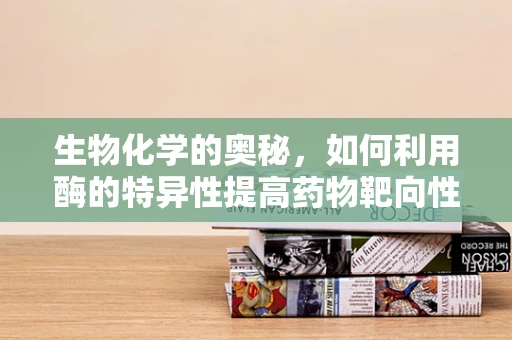 生物化学的奥秘，如何利用酶的特异性提高药物靶向性？