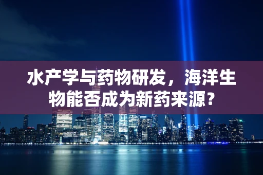水产学与药物研发，海洋生物能否成为新药来源？