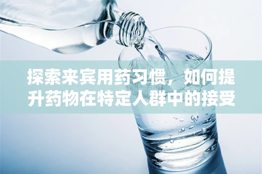 探索来宾用药习惯，如何提升药物在特定人群中的接受度？