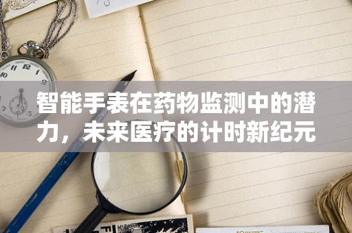 智能手表在药物监测中的潜力，未来医疗的计时新纪元？