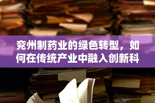 兖州制药业的绿色转型，如何在传统产业中融入创新科技？