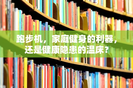 跑步机，家庭健身的利器，还是健康隐患的温床？