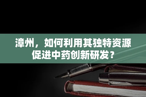 漳州，如何利用其独特资源促进中药创新研发？